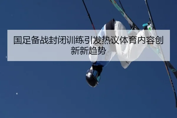 国足备战封闭训练引发热议体育内容创新新趋势