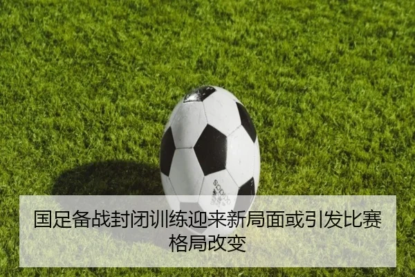国足备战封闭训练迎来新局面或引发比赛格局改变