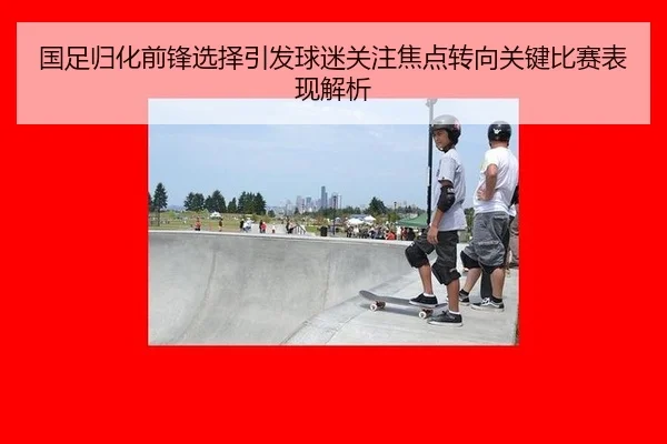 国足归化前锋选择引发球迷关注焦点转向关键比赛表现解析